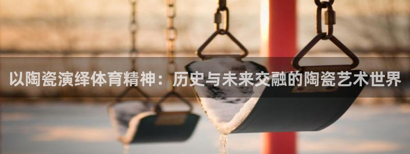 球迷体育软件下载：以陶瓷演绎体育精神：历史与未来交融的陶瓷艺术世界